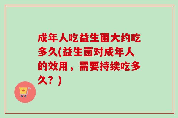 成年人吃益生菌大约吃多久(益生菌对成年人的效用,需要持续吃多久?) 成年人吃益生菌大约吃多久(益生菌对成年人的效用,需要持续吃多久?)