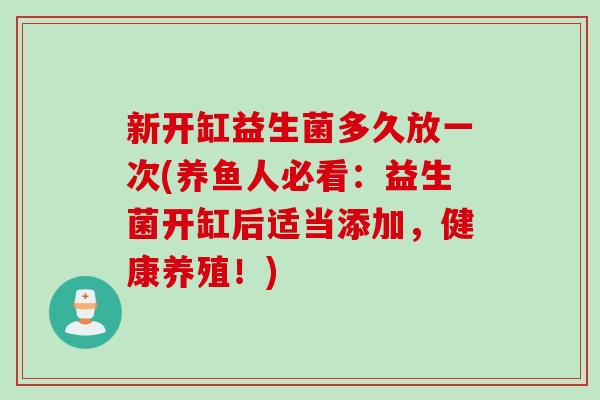 新开缸益生菌多久放一次(养鱼人必看:益生菌开缸后适当添加,健康养殖!) 新开缸益生菌多久放一次(养鱼人必看:益生菌开缸后适当添加,健康养殖!)