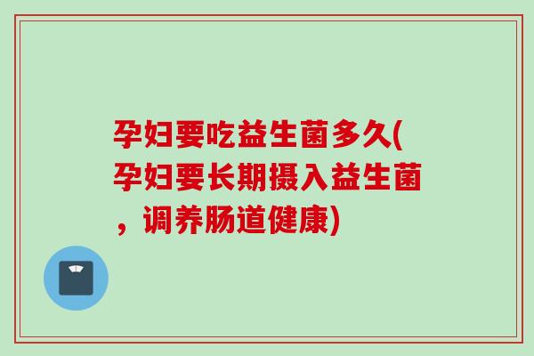 孕妇要吃益生菌多久(孕妇要长期摄入益生菌,调养肠道健康) 孕妇要吃益生菌多久(孕妇要长期摄入益生菌,调养肠道健康)