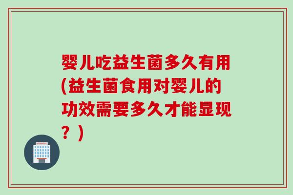 婴儿吃益生菌多久有用(益生菌食用对婴儿的功效需要多久才能显现？)