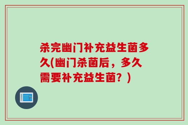 杀完幽门补充益生菌多久(幽门杀菌后，多久需要补充益生菌？)