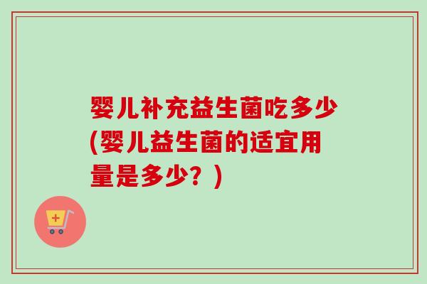 婴儿补充益生菌吃多少(婴儿益生菌的适宜用量是多少?) 婴儿补充益生菌吃多少(婴儿益生菌的适宜用量是多少?)