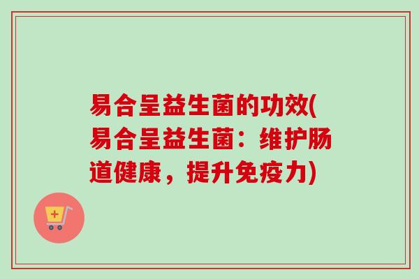 易合呈益生菌的功效(易合呈益生菌：维护肠道健康，提升力)