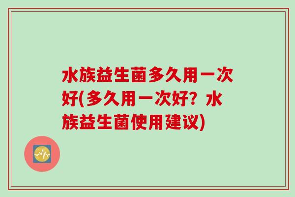 水族益生菌多久用一次好(多久用一次好？水族益生菌使用建议)
