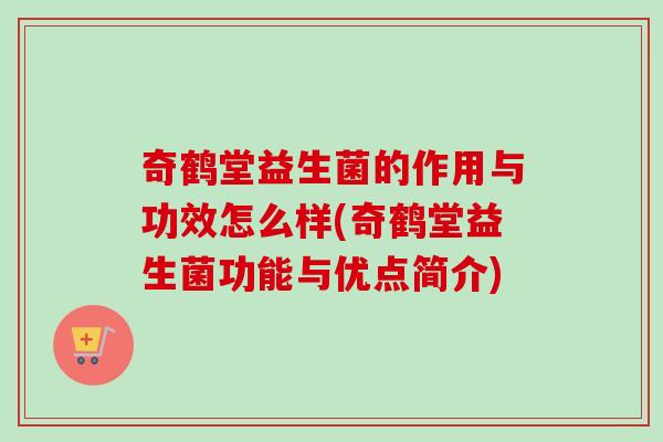 奇鹤堂益生菌的作用与功效怎么样(奇鹤堂益生菌功能与优点简介) 奇鹤堂益生菌的作用与功效怎么样(奇鹤堂益生菌功能与优点简介)