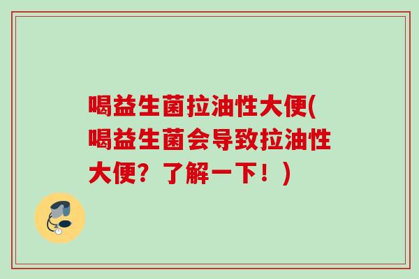喝益生菌拉油性大便(喝益生菌会导致拉油性大便？了解一下！)