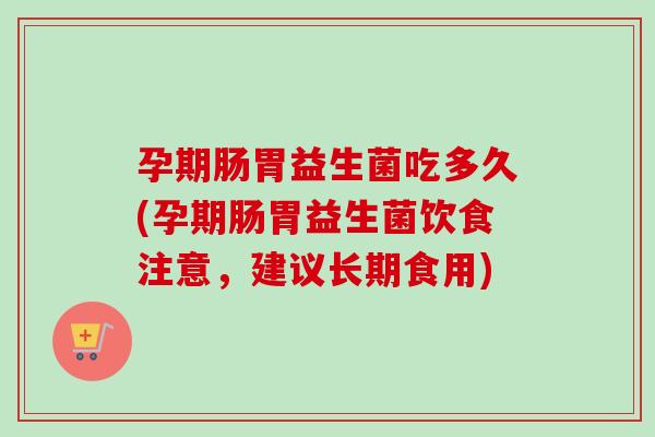 孕期肠胃益生菌吃多久(孕期肠胃益生菌饮食注意,建议长期食用) 孕期肠胃益生菌吃多久(孕期肠胃益生菌饮食注意,建议长期食用)