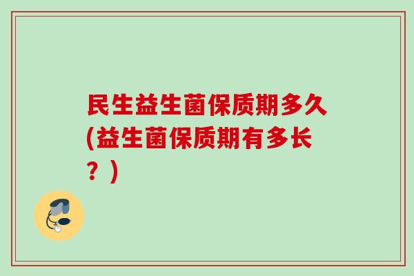 民生益生菌保质期多久(益生菌保质期有多长?) 民生益生菌保质期多久(益生菌保质期有多长?)