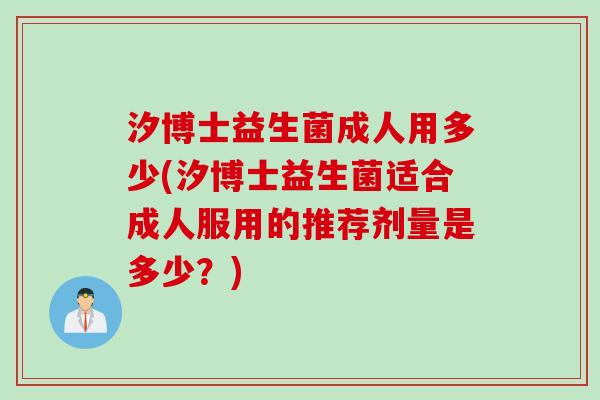汐博士益生菌成人用多少(汐博士益生菌适合成人服用的推荐剂量是多少?) 汐博士益生菌成人用多少(汐博士益生菌适合成人服用的推荐剂量是多少?)