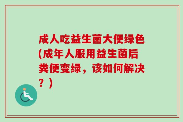 成人吃益生菌大便绿色(成年人服用益生菌后粪便变绿，该如何解决？)