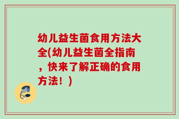 幼儿益生菌食用方法大全(幼儿益生菌全指南，快来了解正确的食用方法！)