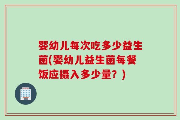 婴幼儿每次吃多少益生菌(婴幼儿益生菌每餐饭应摄入多少量？)