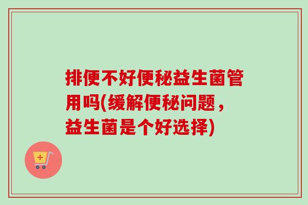 排便不好益生菌管用吗(缓解问题,益生菌是个好选择) 排便不好益生菌管用吗(缓解问题,益生菌是个好选择)