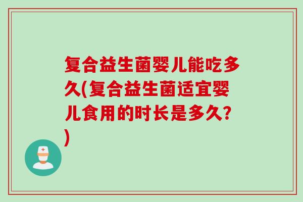 复合益生菌婴儿能吃多久(复合益生菌适宜婴儿食用的时长是多久？)