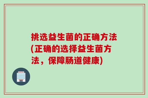 挑选益生菌的正确方法(正确的选择益生菌方法,保障肠道健康) 挑选益生菌的正确方法(正确的选择益生菌方法,保障肠道健康)