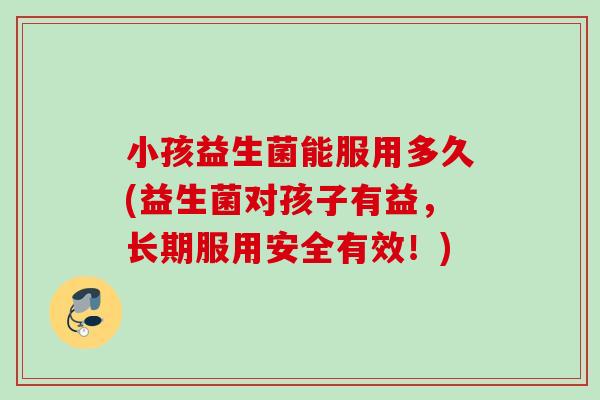 小孩益生菌能服用多久(益生菌对孩子有益，长期服用安全有效！)