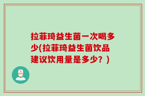 拉菲琦益生菌一次喝多少(拉菲琦益生菌饮品建议饮用量是多少？)
