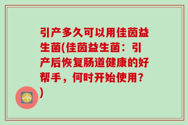引产多久可以用佳茵益生菌(佳茵益生菌：引产后恢复肠道健康的好帮手，何时开始使用？)