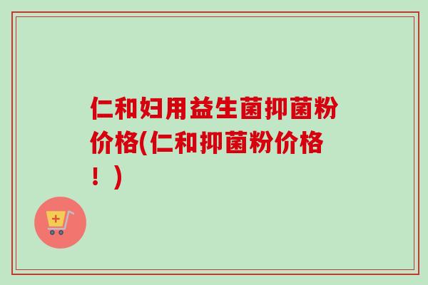 仁和妇用益生菌抑菌粉价格(仁和抑菌粉价格！)