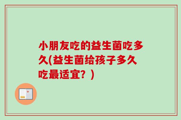 小朋友吃的益生菌吃多久(益生菌给孩子多久吃适宜?) 小朋友吃的益生菌吃多久(益生菌给孩子多久吃适宜?)