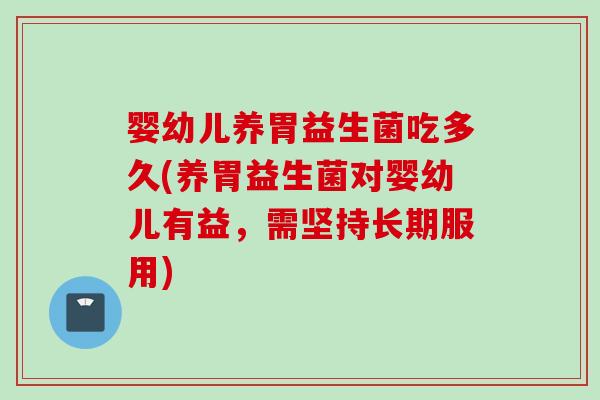 婴幼儿养胃益生菌吃多久(养胃益生菌对婴幼儿有益，需坚持长期服用)
