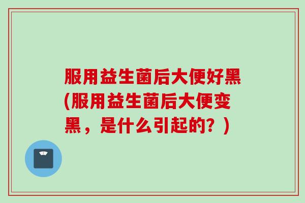 服用益生菌后大便好黑(服用益生菌后大便变黑，是什么引起的？)