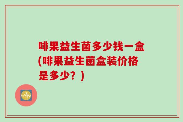 啡果益生菌多少钱一盒(啡果益生菌盒装价格是多少？)