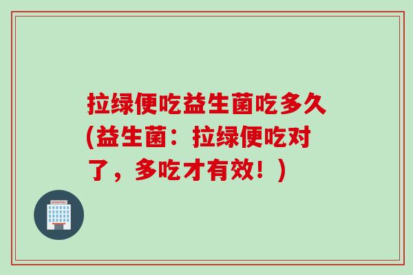 拉绿便吃益生菌吃多久(益生菌：拉绿便吃对了，多吃才有效！)