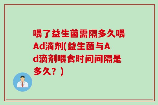 喂了益生菌需隔多久喂Ad滴剂(益生菌与Ad滴剂喂食时间间隔是多久?) 喂了益生菌需隔多久喂Ad滴剂(益生菌与Ad滴剂喂食时间间隔是多久?)