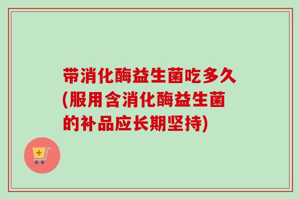 带消化酶益生菌吃多久(服用含消化酶益生菌的补品应长期坚持)