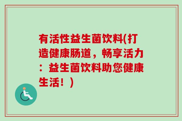 有活性益生菌饮料(打造健康肠道，畅享活力：益生菌饮料助您健康生活！)
