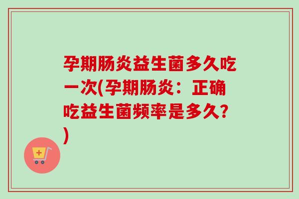 孕期益生菌多久吃一次(孕期:正确吃益生菌频率是多久?) 孕期益生菌多久吃一次(孕期:正确吃益生菌频率是多久?)