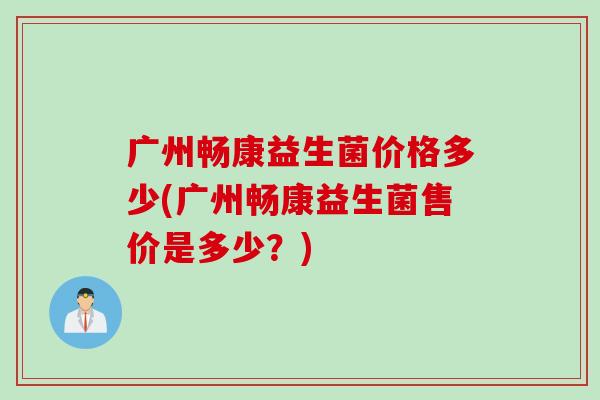 广州畅康益生菌价格多少(广州畅康益生菌售价是多少？)