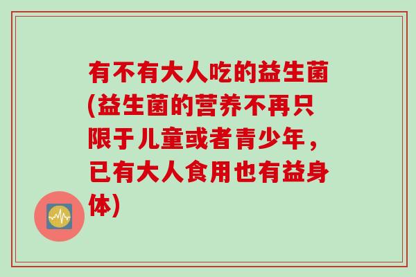 有不有大人吃的益生菌(益生菌的营养不再只限于儿童或者青少年，已有大人食用也有益身体)