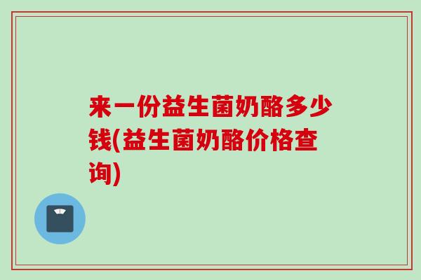 来一份益生菌奶酪多少钱(益生菌奶酪价格查询)