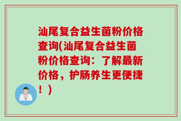 汕尾复合益生菌粉价格查询(汕尾复合益生菌粉价格查询：了解新价格，护肠养生更便捷！)