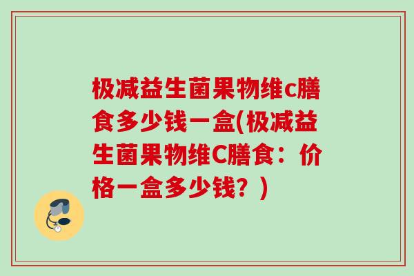极减益生菌果物维c膳食多少钱一盒(极减益生菌果物维C膳食：价格一盒多少钱？)