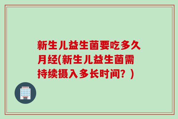 新生儿益生菌要吃多久(新生儿益生菌需持续摄入多长时间？)