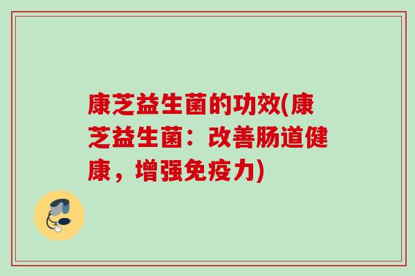 康芝益生菌的功效(康芝益生菌:改善肠道健康,增强力) 康芝益生菌的功效(康芝益生菌:改善肠道健康,增强力)