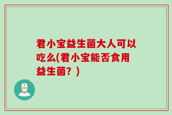 君小宝益生菌大人可以吃么(君小宝能否食用益生菌?) 君小宝益生菌大人可以吃么(君小宝能否食用益生菌?)
