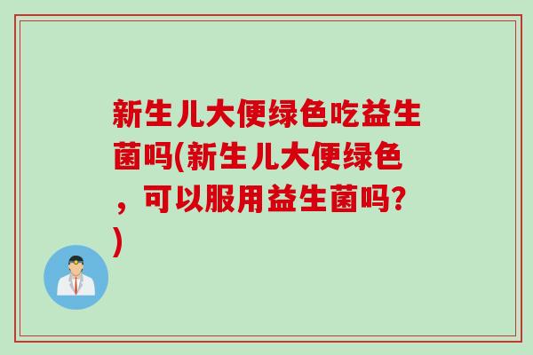 新生儿大便绿色吃益生菌吗(新生儿大便绿色，可以服用益生菌吗？)