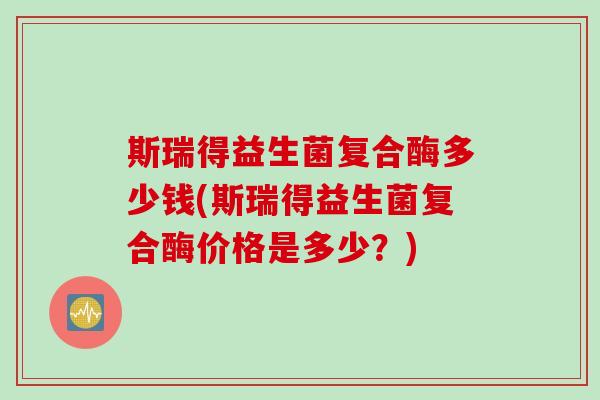 斯瑞得益生菌复合酶多少钱(斯瑞得益生菌复合酶价格是多少?) 斯瑞得益生菌复合酶多少钱(斯瑞得益生菌复合酶价格是多少?)