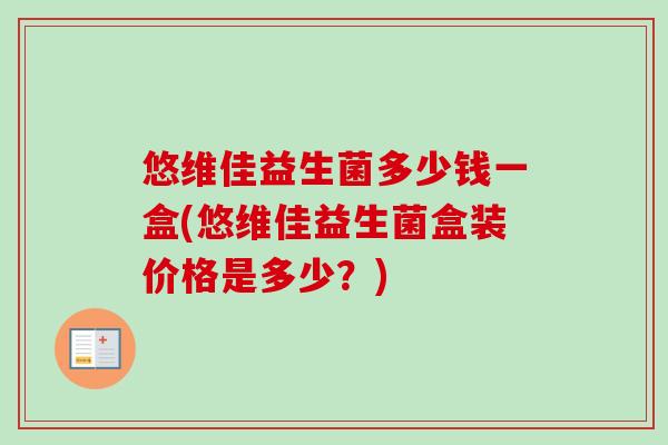 悠维佳益生菌多少钱一盒(悠维佳益生菌盒装价格是多少?) 悠维佳益生菌多少钱一盒(悠维佳益生菌盒装价格是多少?)