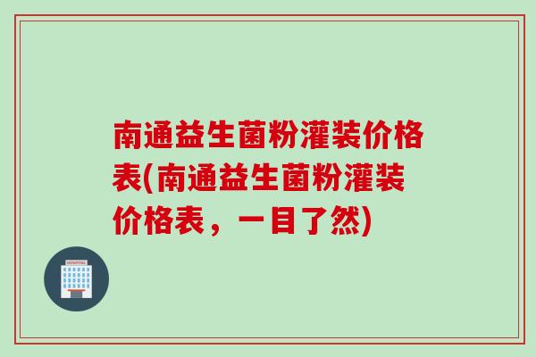 南通益生菌粉灌装价格表(南通益生菌粉灌装价格表，一目了然)