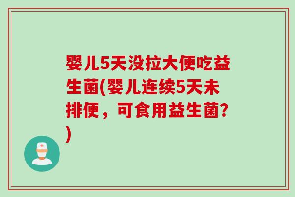 婴儿5天没拉大便吃益生菌(婴儿连续5天未排便，可食用益生菌？)