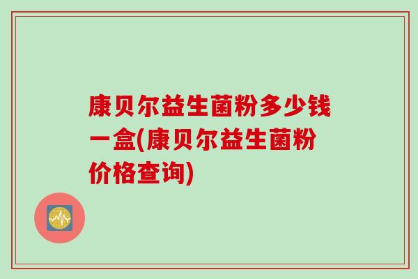 康贝尔益生菌粉多少钱一盒(康贝尔益生菌粉价格查询)
