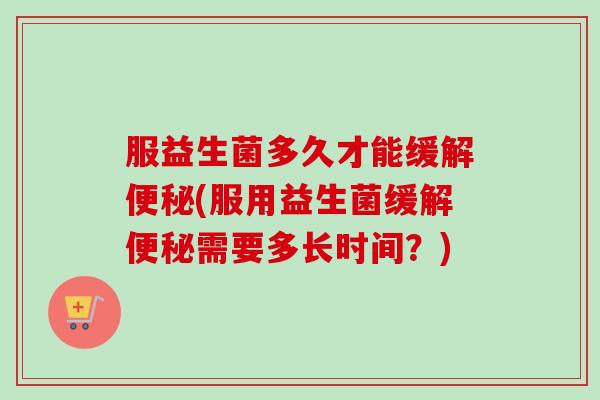 服益生菌多久才能缓解(服用益生菌缓解需要多长时间？)
