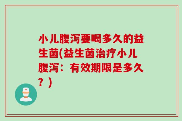 小儿要喝多久的益生菌(益生菌小儿:有效期限是多久?) 小儿要喝多久的益生菌(益生菌小儿:有效期限是多久?)