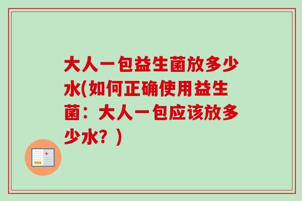 大人一包益生菌放多少水(如何正确使用益生菌：大人一包应该放多少水？)
