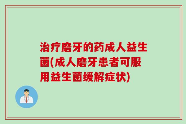 治疗磨牙的药成人益生菌(成人磨牙患者可服用益生菌缓解症状)
